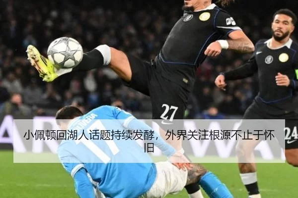 小佩顿回湖人话题持续发酵，外界关注根源不止于怀旧 - kaiyun